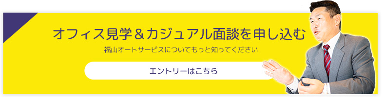 オフィス見学＆カジュアル面談を申し込む 福山オートサービスについてもっと知ってください エントリーはこちら